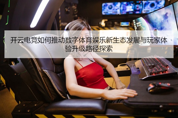 开云电竞如何推动数字体育娱乐新生态发展与玩家体验升级路径探索