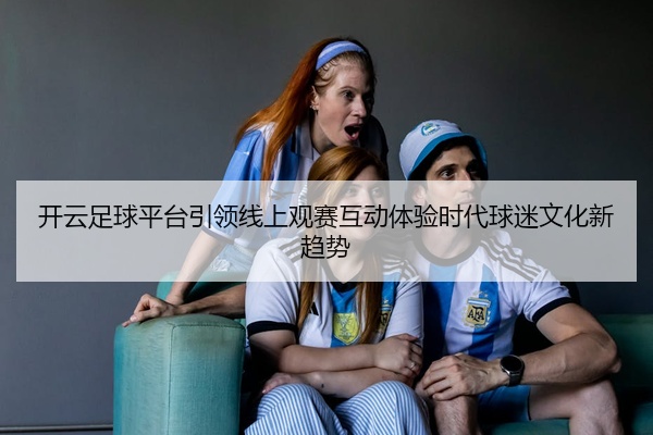 开云足球平台引领线上观赛互动体验时代球迷文化新趋势