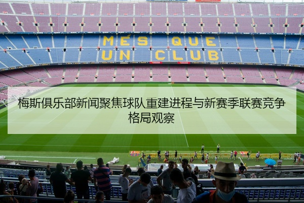 梅斯俱乐部新闻聚焦球队重建进程与新赛季联赛竞争格局观察
