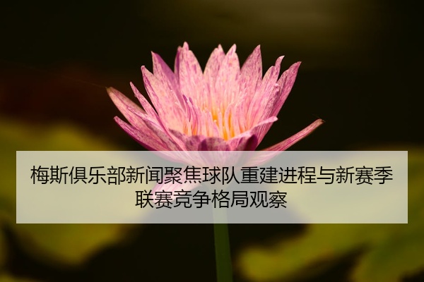 梅斯俱乐部新闻聚焦球队重建进程与新赛季联赛竞争格局观察