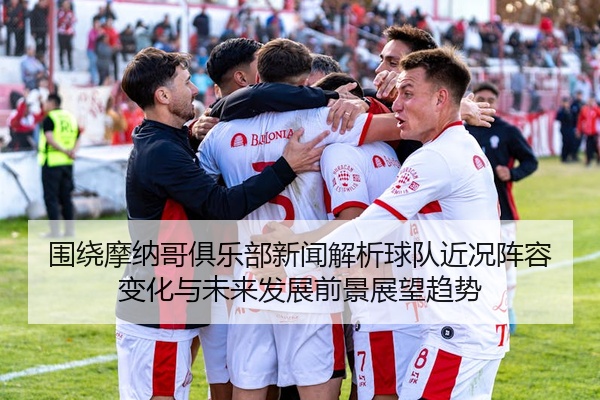 围绕摩纳哥俱乐部新闻解析球队近况阵容变化与未来发展前景展望趋势