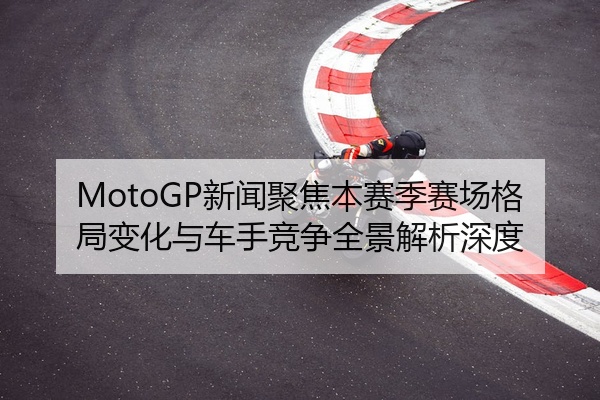 MotoGP新闻聚焦本赛季赛场格局变化与车手竞争全景解析深度