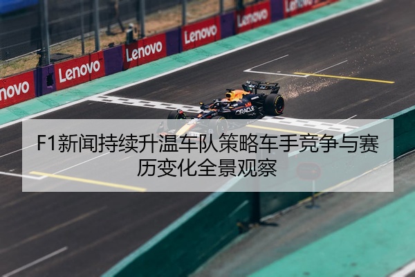 F1新闻持续升温车队策略车手竞争与赛历变化全景观察