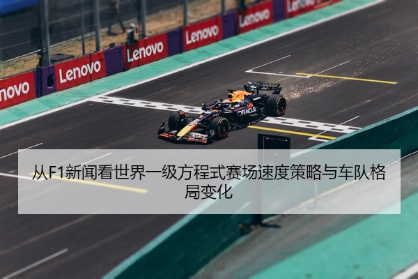从F1新闻看世界一级方程式赛场速度策略与车队格局变化