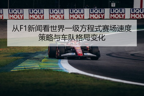 从F1新闻看世界一级方程式赛场速度策略与车队格局变化
