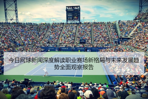 今日网球新闻深度解读职业赛场新格局与未来发展趋势全面观察报告