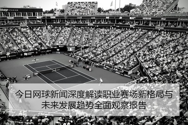 今日网球新闻深度解读职业赛场新格局与未来发展趋势全面观察报告