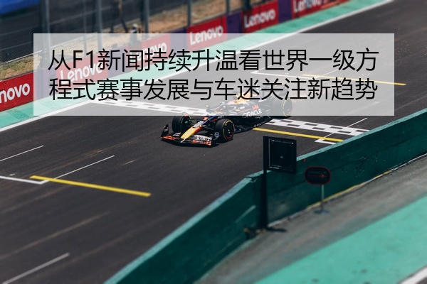 从F1新闻持续升温看世界一级方程式赛事发展与车迷关注新趋势