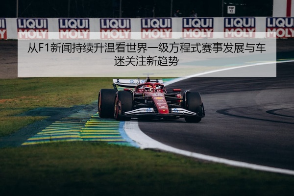 从F1新闻持续升温看世界一级方程式赛事发展与车迷关注新趋势