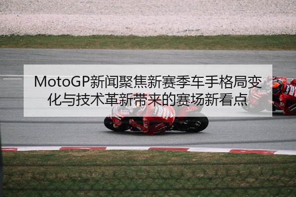MotoGP新闻聚焦新赛季车手格局变化与技术革新带来的赛场新看点