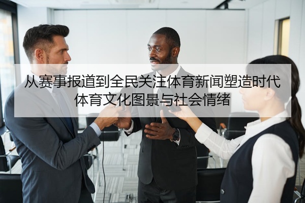 从赛事报道到全民关注体育新闻塑造时代体育文化图景与社会情绪