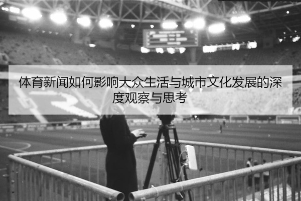 体育新闻如何影响大众生活与城市文化发展的深度观察与思考