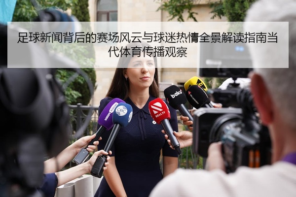 足球新闻背后的赛场风云与球迷热情全景解读指南当代体育传播观察