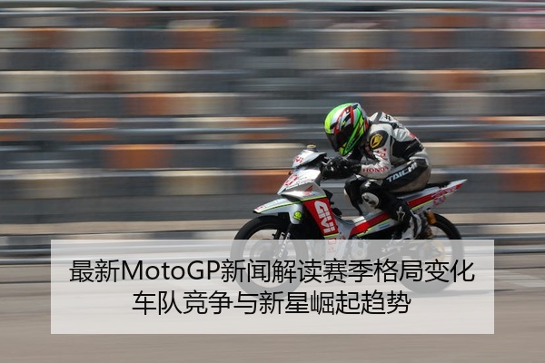 最新MotoGP新闻解读赛季格局变化车队竞争与新星崛起趋势