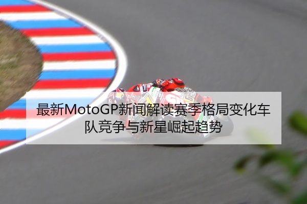 最新MotoGP新闻解读赛季格局变化车队竞争与新星崛起趋势