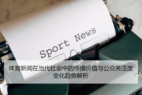 体育新闻在当代社会中的传播价值与公众关注度变化趋势解析