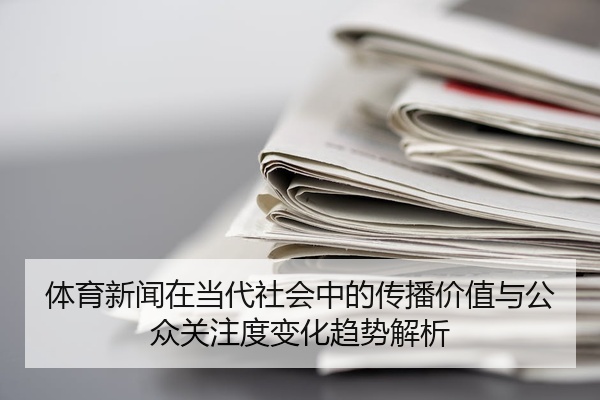 体育新闻在当代社会中的传播价值与公众关注度变化趋势解析
