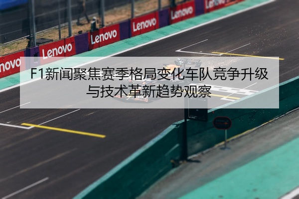 F1新闻聚焦赛季格局变化车队竞争升级与技术革新趋势观察