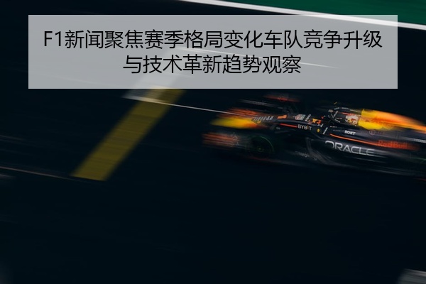 F1新闻聚焦赛季格局变化车队竞争升级与技术革新趋势观察