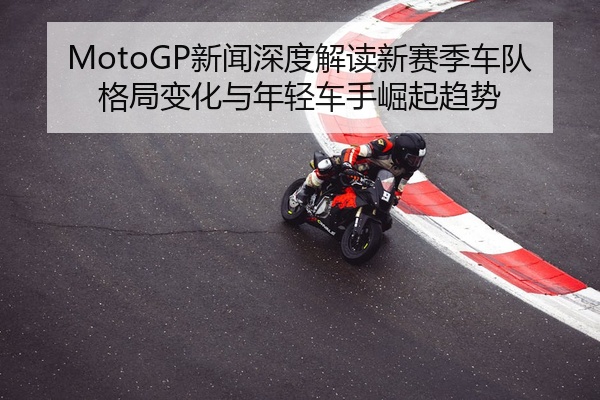 MotoGP新闻深度解读新赛季车队格局变化与年轻车手崛起趋势