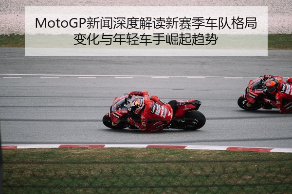 MotoGP新闻深度解读新赛季车队格局变化与年轻车手崛起趋势