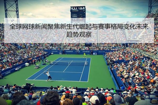 全球网球新闻聚焦新生代崛起与赛事格局变化未来趋势观察