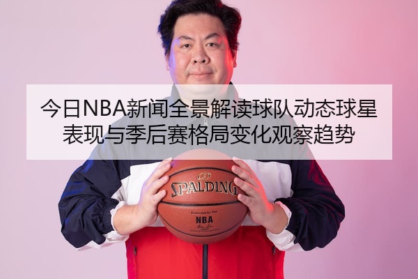 今日NBA新闻全景解读球队动态球星表现与季后赛格局变化观察趋势