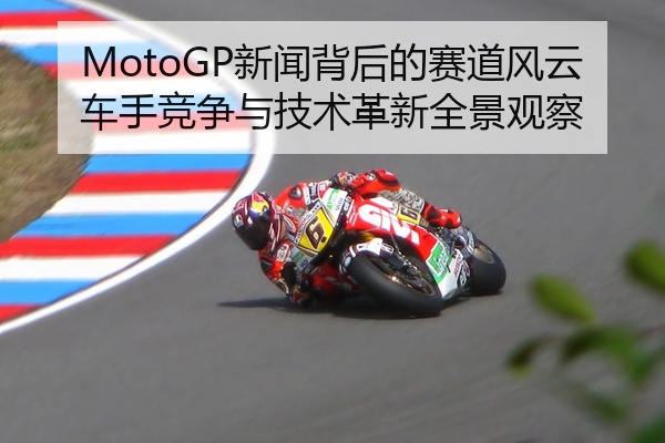 MotoGP新闻背后的赛道风云车手竞争与技术革新全景观察