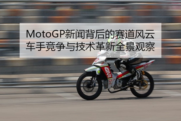 MotoGP新闻背后的赛道风云车手竞争与技术革新全景观察
