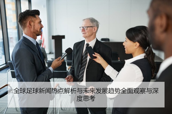 全球足球新闻热点解析与未来发展趋势全面观察与深度思考