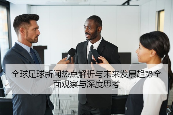 全球足球新闻热点解析与未来发展趋势全面观察与深度思考
