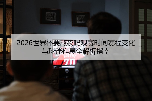2026世界杯要熬夜吗观赛时间赛程变化与球迷作息全解析指南