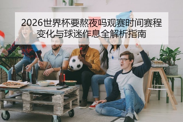 2026世界杯要熬夜吗观赛时间赛程变化与球迷作息全解析指南
