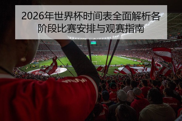 2026年世界杯时间表全面解析各阶段比赛安排与观赛指南