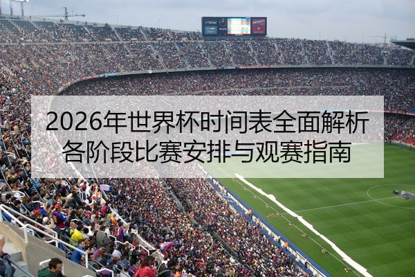 2026年世界杯时间表全面解析各阶段比赛安排与观赛指南