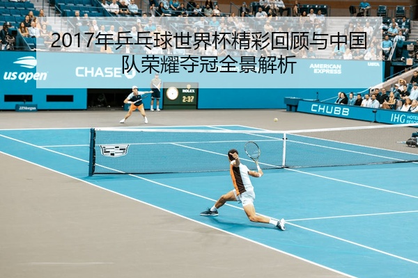 2017年乒乓球世界杯精彩回顾与中国队荣耀夺冠全景解析