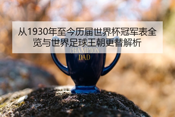 从1930年至今历届世界杯冠军表全览与世界足球王朝更替解析