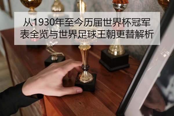 从1930年至今历届世界杯冠军表全览与世界足球王朝更替解析