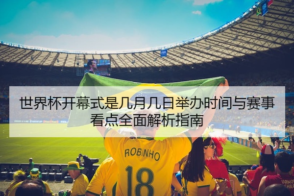 世界杯开幕式是几月几日举办时间与赛事看点全面解析指南