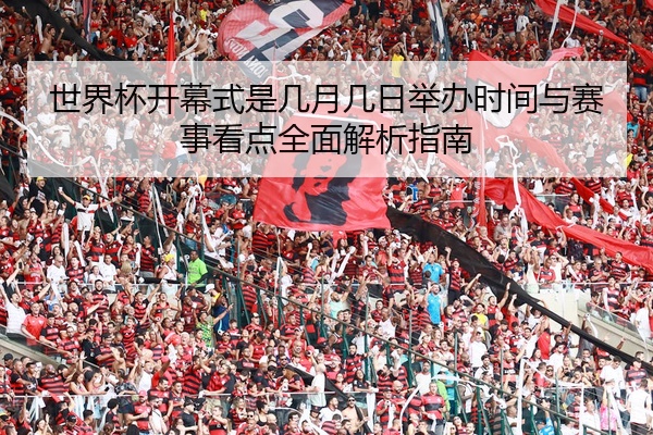 世界杯开幕式是几月几日举办时间与赛事看点全面解析指南