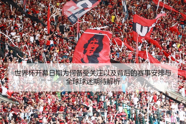 世界杯开幕日期为何备受关注以及背后的赛事安排与全球球迷期待解析