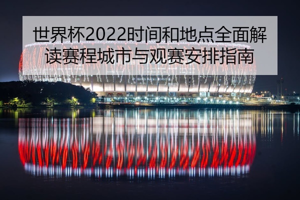 世界杯2022时间和地点全面解读赛程城市与观赛安排指南