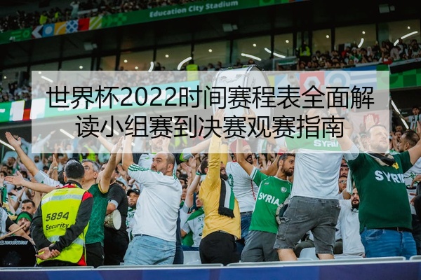 世界杯2022时间赛程表全面解读小组赛到决赛观赛指南