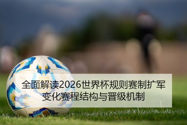 全面解读2026世界杯规则赛制扩军变化赛程结构与晋级机制