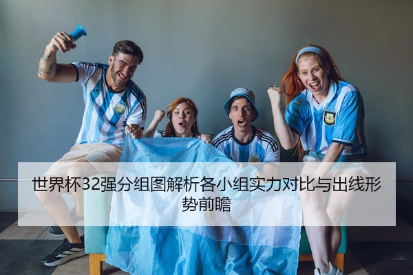 世界杯32强分组图解析各小组实力对比与出线形势前瞻