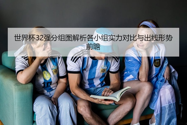 世界杯32强分组图解析各小组实力对比与出线形势前瞻