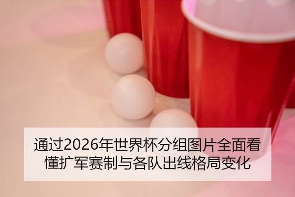通过2026年世界杯分组图片全面看懂扩军赛制与各队出线格局变化