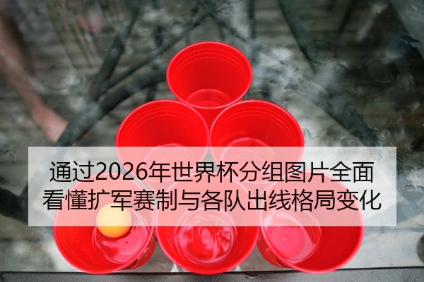 通过2026年世界杯分组图片全面看懂扩军赛制与各队出线格局变化