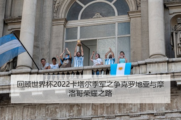 回顾世界杯2022卡塔尔季军之争克罗地亚与摩洛哥荣耀之路