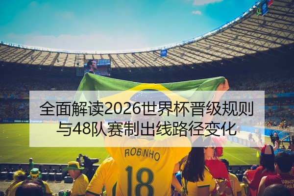 全面解读2026世界杯晋级规则与48队赛制出线路径变化